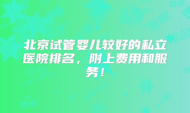 北京试管婴儿较好的私立医院排名，附上费用和服务！