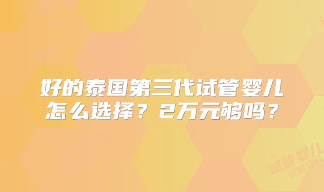 好的泰国第三代试管婴儿怎么选择？2万元够吗？