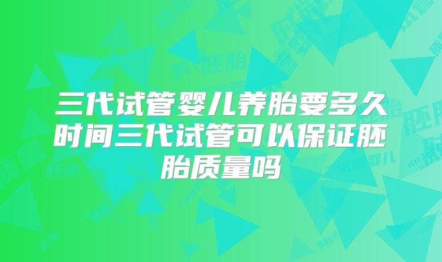 三代试管婴儿养胎要多久时间三代试管可以保证胚胎质量吗