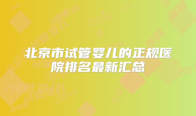 北京市试管婴儿的正规医院排名最新汇总