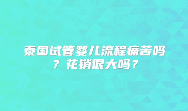 泰国试管婴儿流程痛苦吗？花销很大吗？