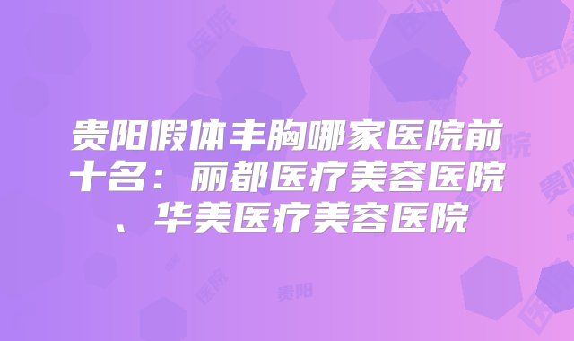 贵阳假体丰胸哪家医院前十名：丽都医疗美容医院、华美医疗美容医院