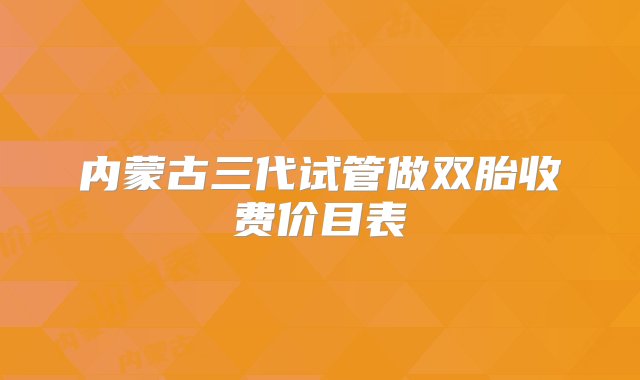 内蒙古三代试管做双胎收费价目表