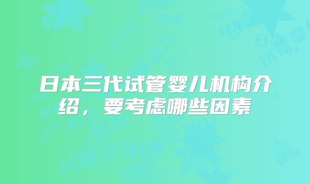 日本三代试管婴儿机构介绍，要考虑哪些因素