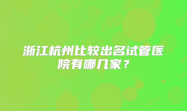 浙江杭州比较出名试管医院有哪几家？