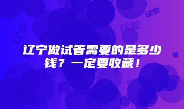 辽宁做试管需要的是多少钱？一定要收藏！