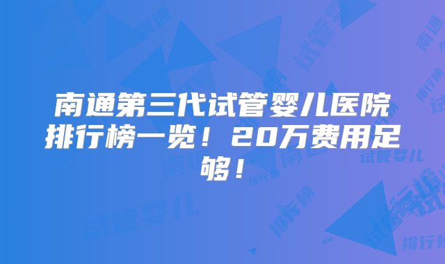 南通第三代试管婴儿医院排行榜一览！20万费用足够！