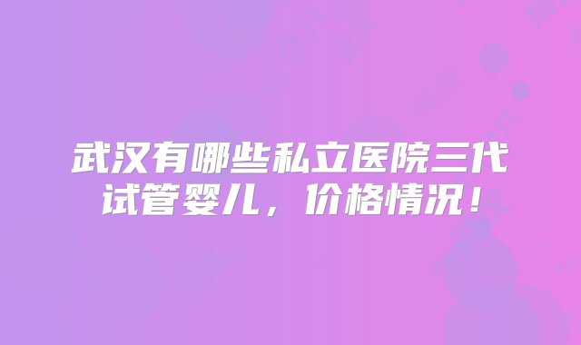 武汉有哪些私立医院三代试管婴儿，价格情况！