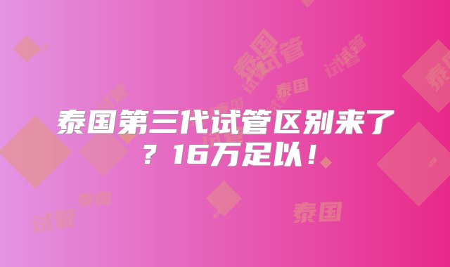 泰国第三代试管区别来了？16万足以！