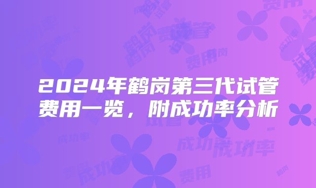 2024年鹤岗第三代试管费用一览，附成功率分析