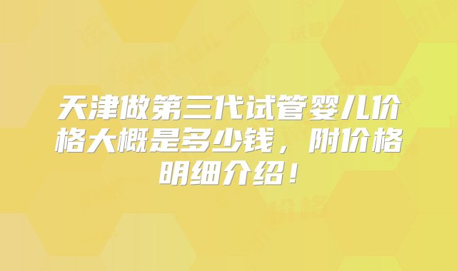 天津做第三代试管婴儿价格大概是多少钱，附价格明细介绍！