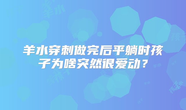 羊水穿刺做完后平躺时孩子为啥突然很爱动？