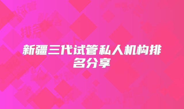 新疆三代试管私人机构排名分享