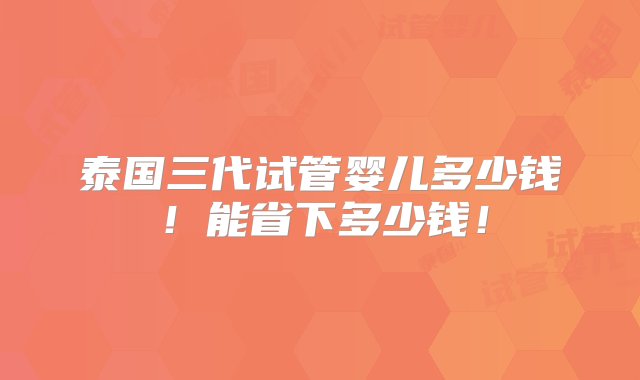 泰国三代试管婴儿多少钱！能省下多少钱！