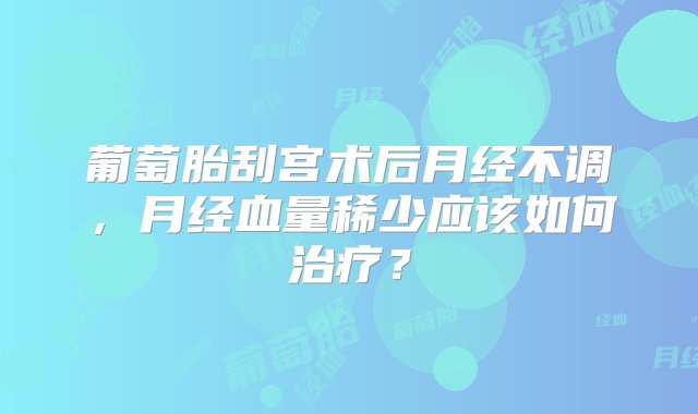 葡萄胎刮宫术后月经不调，月经血量稀少应该如何治疗？