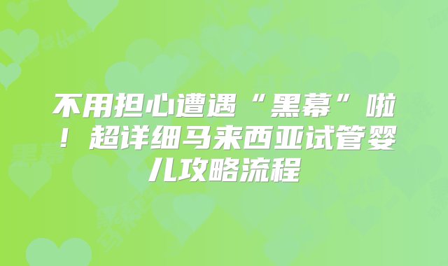 不用担心遭遇“黑幕”啦！超详细马来西亚试管婴儿攻略流程