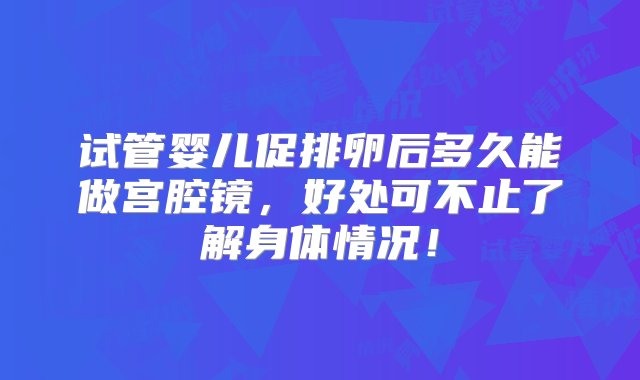 试管婴儿促排卵后多久能做宫腔镜，好处可不止了解身体情况！