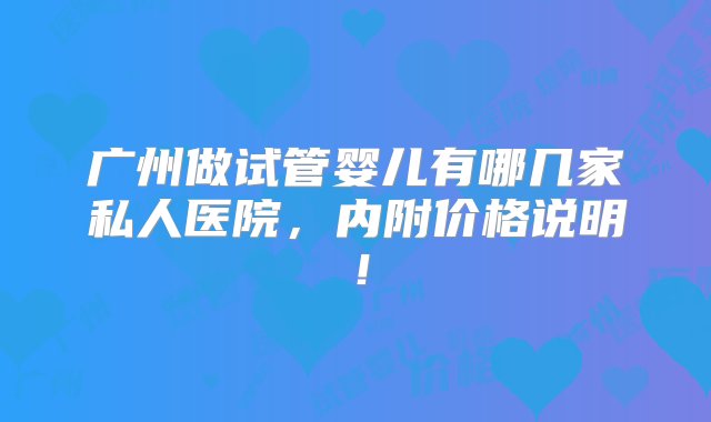 广州做试管婴儿有哪几家私人医院，内附价格说明！