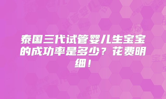 泰国三代试管婴儿生宝宝的成功率是多少？花费明细！