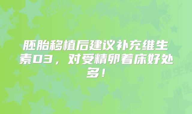 胚胎移植后建议补充维生素D3，对受精卵着床好处多！