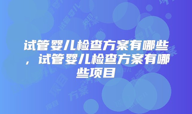 试管婴儿检查方案有哪些，试管婴儿检查方案有哪些项目