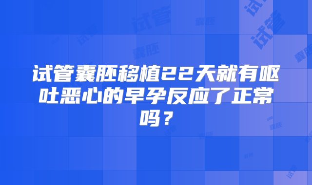 试管囊胚移植22天就有呕吐恶心的早孕反应了正常吗？