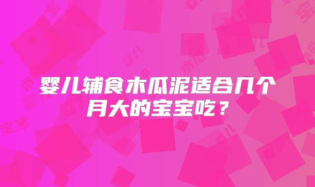 婴儿辅食木瓜泥适合几个月大的宝宝吃？