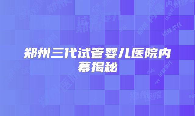 郑州三代试管婴儿医院内幕揭秘