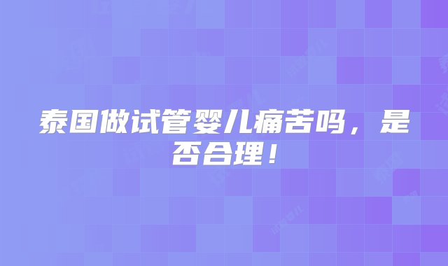 泰国做试管婴儿痛苦吗，是否合理！