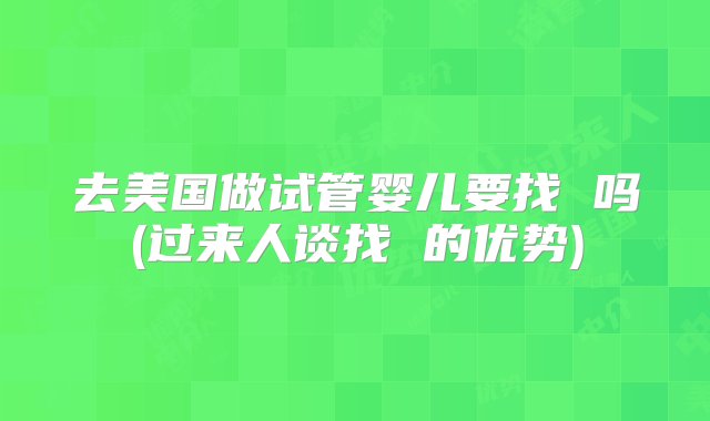 去美国做试管婴儿要找 吗(过来人谈找 的优势)