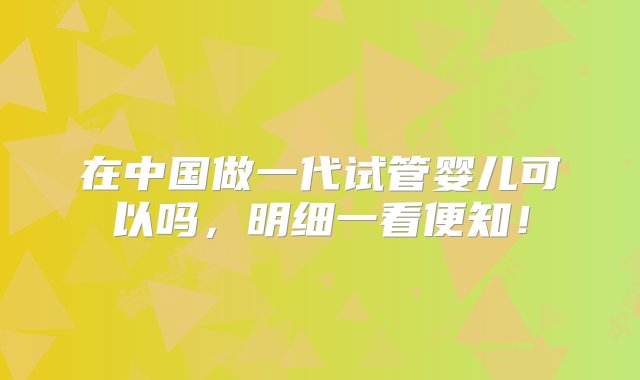 在中国做一代试管婴儿可以吗，明细一看便知！