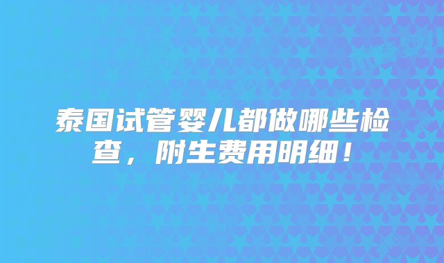 泰国试管婴儿都做哪些检查，附生费用明细！