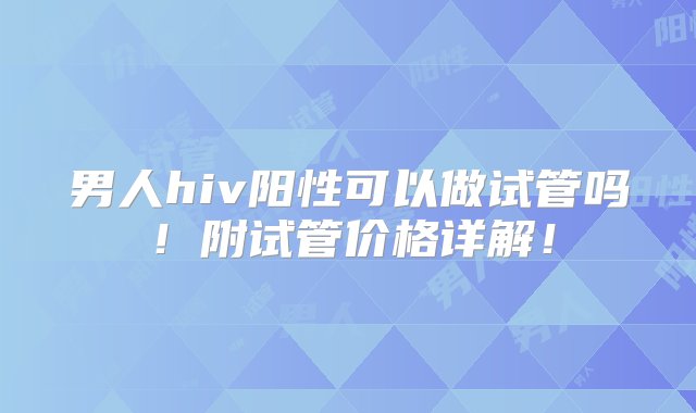 男人hiv阳性可以做试管吗！附试管价格详解！