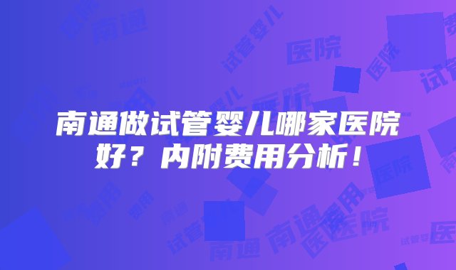 南通做试管婴儿哪家医院好？内附费用分析！