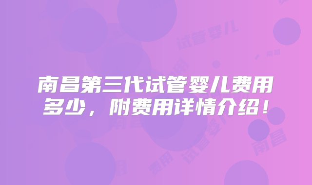 南昌第三代试管婴儿费用多少，附费用详情介绍！