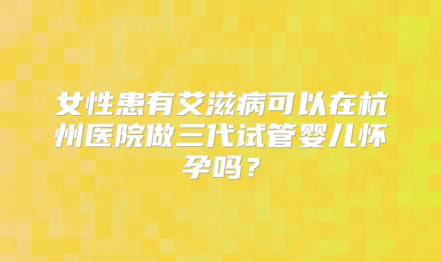 女性患有艾滋病可以在杭州医院做三代试管婴儿怀孕吗？