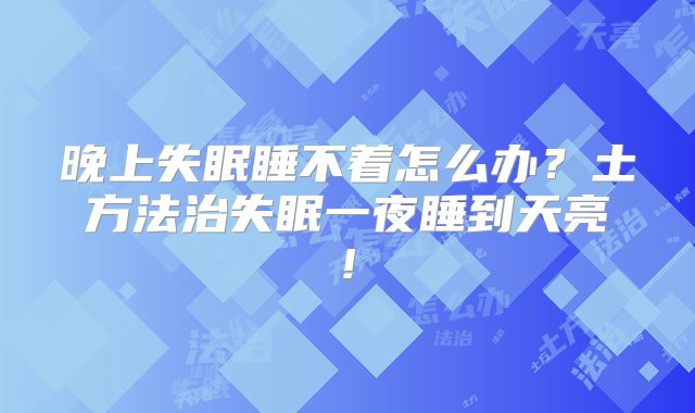 晚上失眠睡不着怎么办？土方法治失眠一夜睡到天亮!