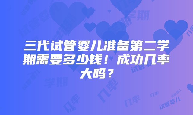 三代试管婴儿准备第二学期需要多少钱！成功几率大吗？