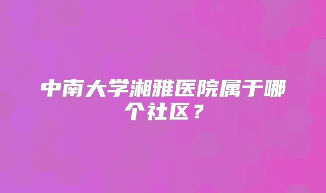 中南大学湘雅医院属于哪个社区？