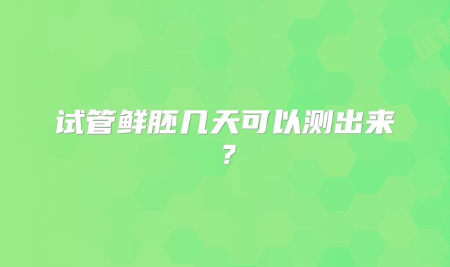 试管鲜胚几天可以测出来？