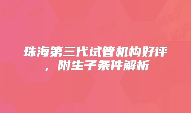 珠海第三代试管机构好评，附生子条件解析