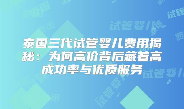 泰国三代试管婴儿费用揭秘：为何高价背后藏着高成功率与优质服务