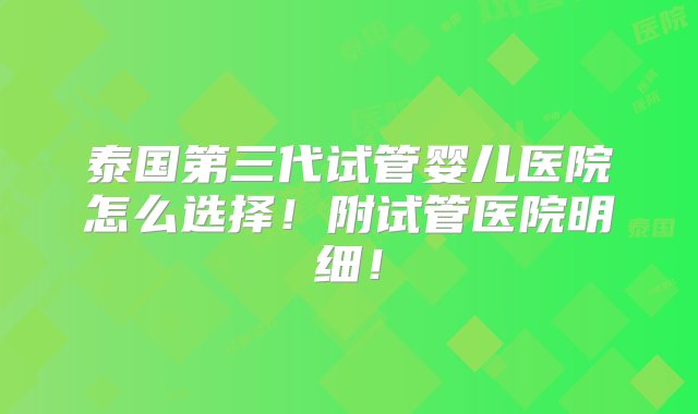 泰国第三代试管婴儿医院怎么选择！附试管医院明细！