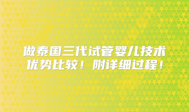 做泰国三代试管婴儿技术优势比较！附详细过程！