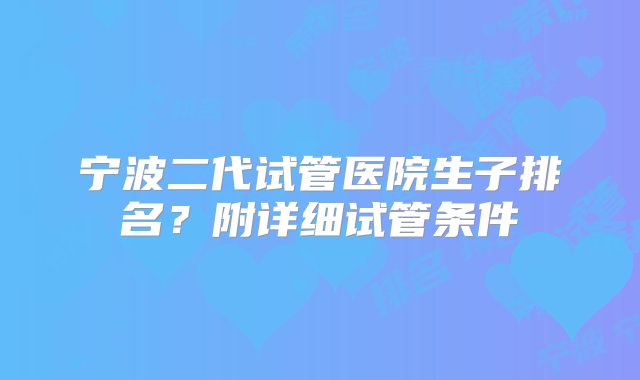 宁波二代试管医院生子排名？附详细试管条件