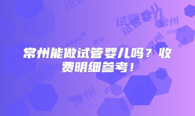 常州能做试管婴儿吗？收费明细参考！