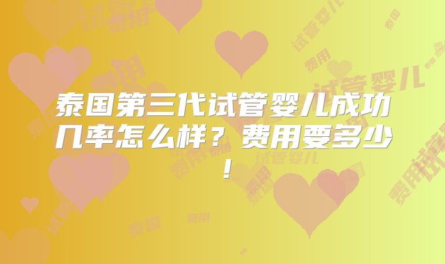 泰国第三代试管婴儿成功几率怎么样？费用要多少！