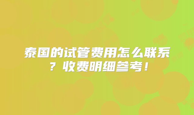 泰国的试管费用怎么联系？收费明细参考！