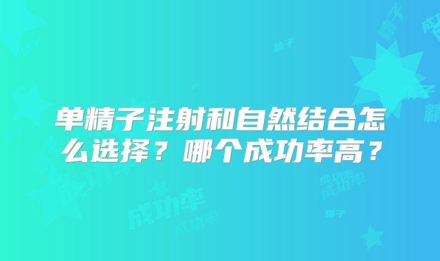 单精子注射和自然结合怎么选择？哪个成功率高？