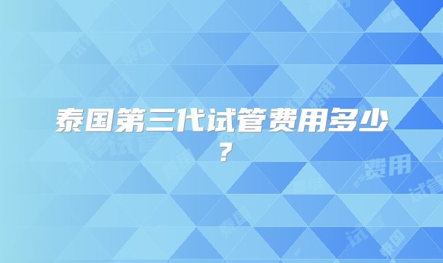 泰国第三代试管费用多少？